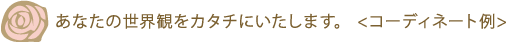 あなたの世界観をカタチにいたします。<コーディネート例>